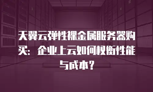 天翼云弹性裸金属服务器购买：企业上云如何权衡性能与成本？