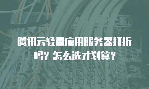腾讯云轻量应用服务器打折吗？怎么选才划算？