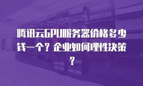 腾讯云GPU服务器价格多少钱一个？企业如何理性决策？