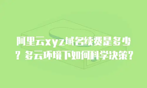 阿里云xyz域名续费是多少？多云环境下如何科学决策？