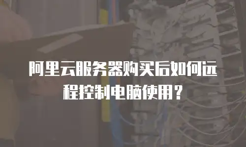 阿里云服务器购买后如何远程控制电脑使用？