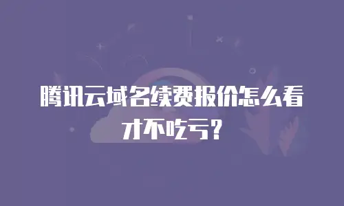 腾讯云域名续费报价怎么看才不吃亏？