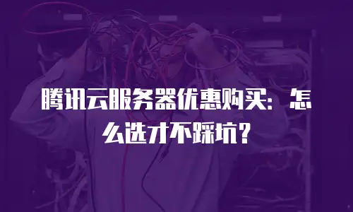腾讯云服务器优惠购买：怎么选才不踩坑？