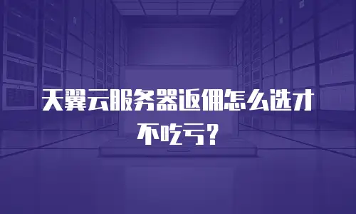 天翼云服务器返佣怎么选才不吃亏？