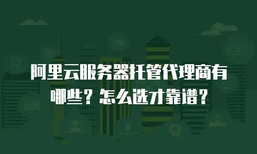 阿里云服务器托管代理商有哪些？怎么选才靠谱？