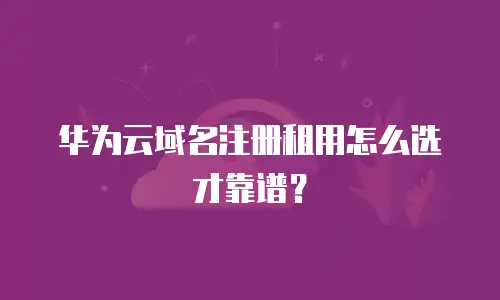 华为云域名注册租用怎么选才靠谱？