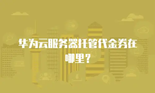 华为云服务器托管代金券在哪里？