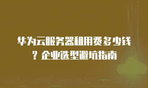 华为云服务器租用费多少钱？企业选型避坑指南