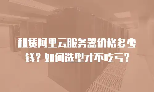租赁阿里云服务器价格多少钱？如何选型才不吃亏？