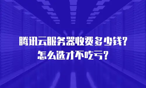 腾讯云服务器收费多少钱？怎么选才不吃亏？