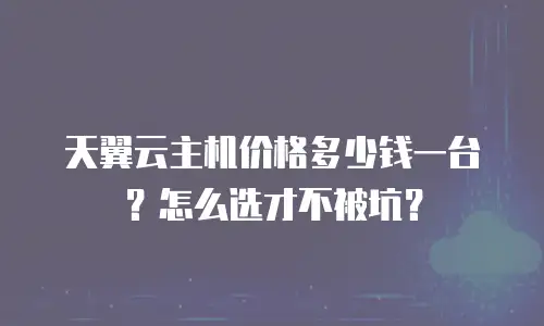 天翼云主机价格多少钱一台？怎么选才不被坑？