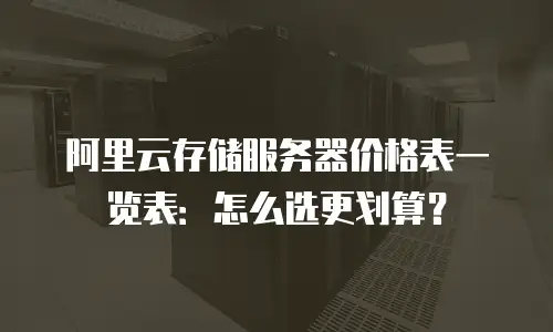 阿里云存储服务器价格表一览表：怎么选更划算？