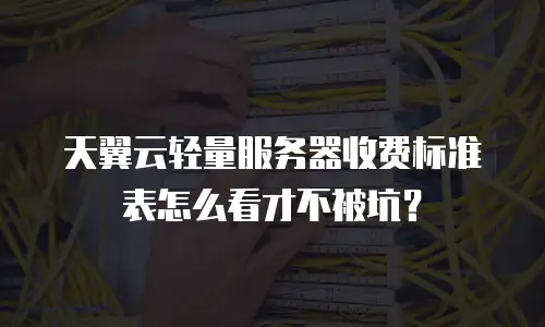 天翼云轻量服务器收费标准表怎么看才不被坑？