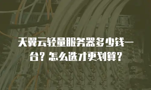 天翼云轻量服务器多少钱一台？怎么选才更划算？