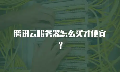 腾讯云服务器怎么买才便宜？