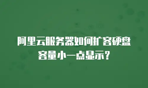 阿里云服务器如何扩容硬盘容量小一点显示？