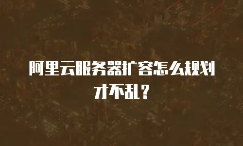 阿里云服务器扩容怎么规划才不乱？