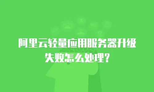 阿里云轻量应用服务器升级失败怎么处理？