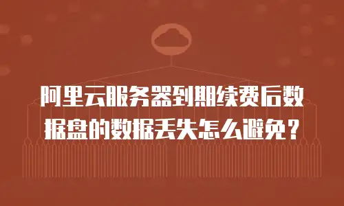 阿里云服务器到期续费后数据盘的数据丢失怎么避免？