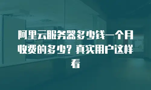 阿里云服务器多少钱一个月收费的多少？真实用户这样看