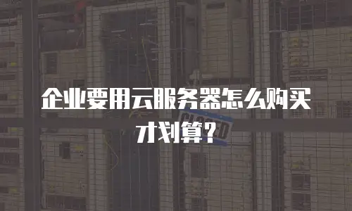企业要用云服务器怎么购买才划算？