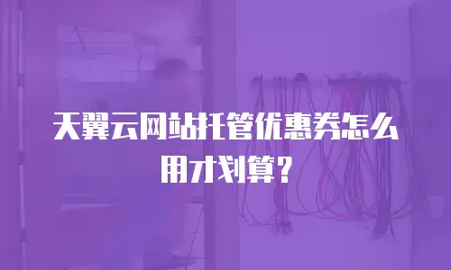 天翼云网站托管优惠券怎么用才划算？