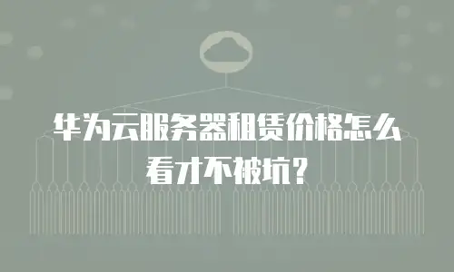 华为云服务器租赁价格怎么看才不被坑？