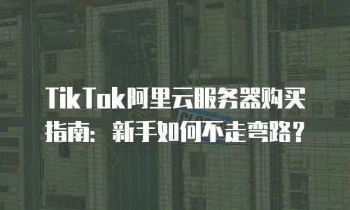 TikTok阿里云服务器购买指南：新手如何不走弯路？