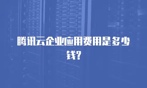 腾讯云企业应用费用是多少钱？