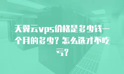 天翼云vps价格是多少钱一个月的多少？怎么选才不吃亏？