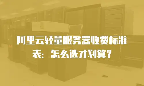 阿里云轻量服务器收费标准表：怎么选才划算？