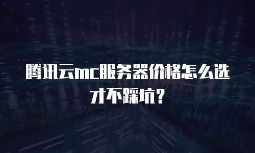 腾讯云mc服务器价格怎么选才不踩坑？