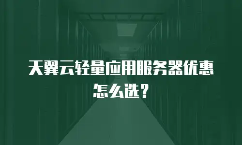 天翼云轻量应用服务器优惠怎么选？