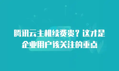 腾讯云主机续费贵？这才是企业用户该关注的重点