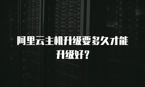阿里云主机升级要多久才能升级好？