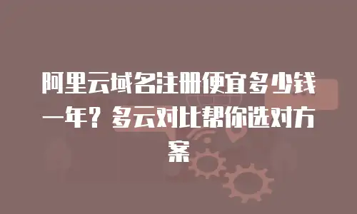 阿里云域名注册便宜多少钱一年？多云对比帮你选对方案