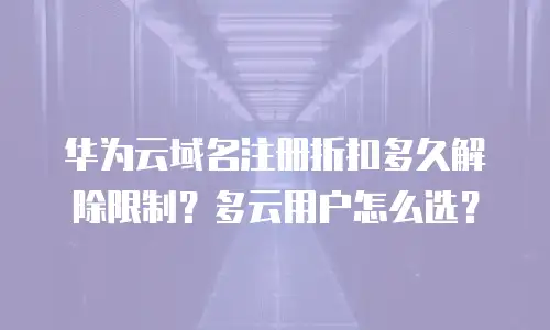 华为云域名注册折扣多久解除限制？多云用户怎么选？