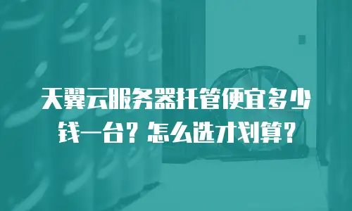 天翼云服务器托管便宜多少钱一台？怎么选才划算？