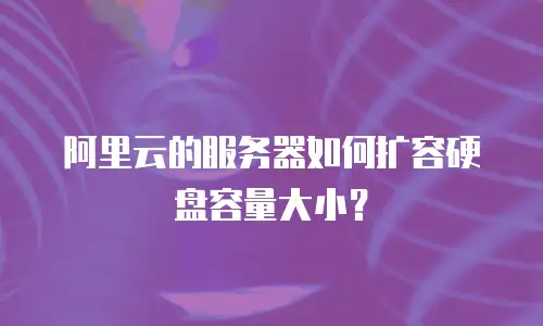 阿里云的服务器如何扩容硬盘容量大小？