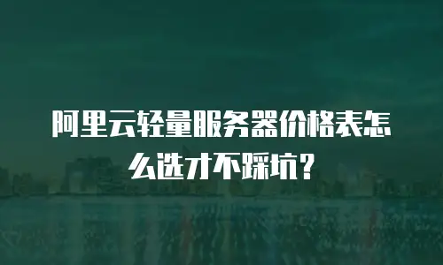 阿里云轻量服务器价格表怎么选才不踩坑？