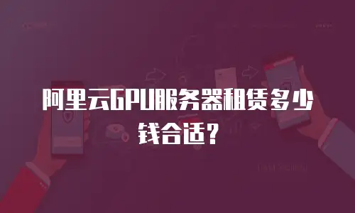 阿里云GPU服务器租赁多少钱合适？