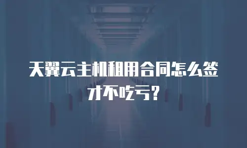 天翼云主机租用合同怎么签才不吃亏？