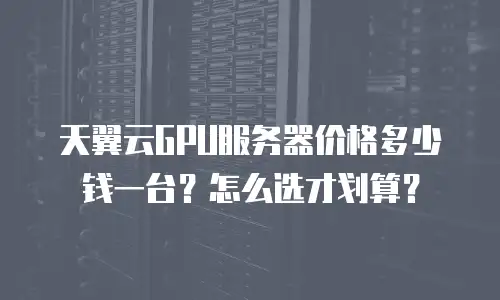 天翼云GPU服务器价格多少钱一台？怎么选才划算？