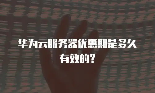 华为云服务器优惠期是多久有效的？