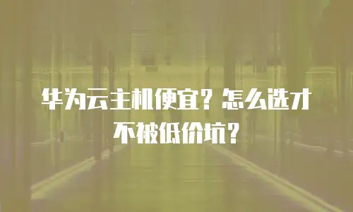 华为云主机便宜？怎么选才不被低价坑？