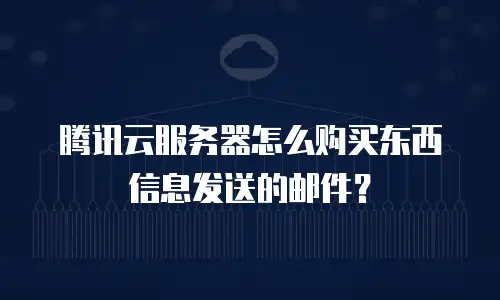 腾讯云服务器怎么购买东西信息发送的邮件？