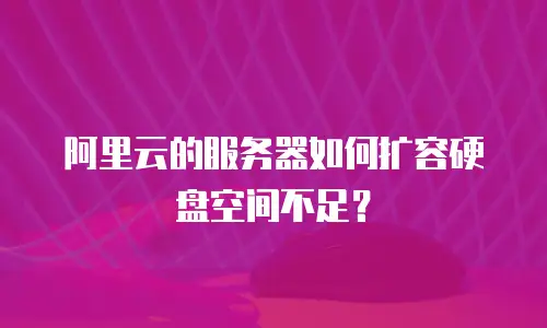 阿里云的服务器如何扩容硬盘空间不足？