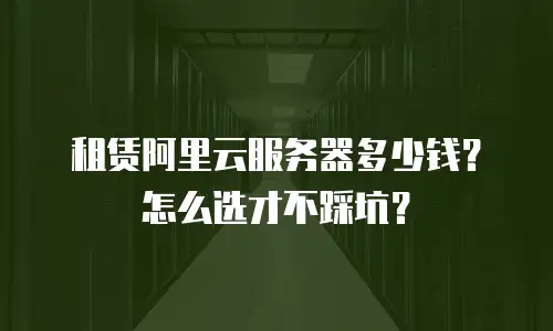 租赁阿里云服务器多少钱？怎么选才不踩坑？