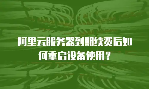 阿里云服务器到期续费后如何重启设备使用？
