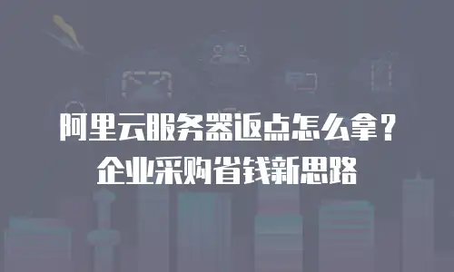 阿里云服务器返点怎么拿？企业采购省钱新思路